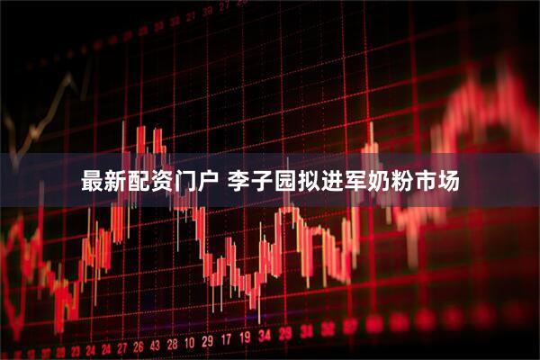 最新配资门户 李子园拟进军奶粉市场