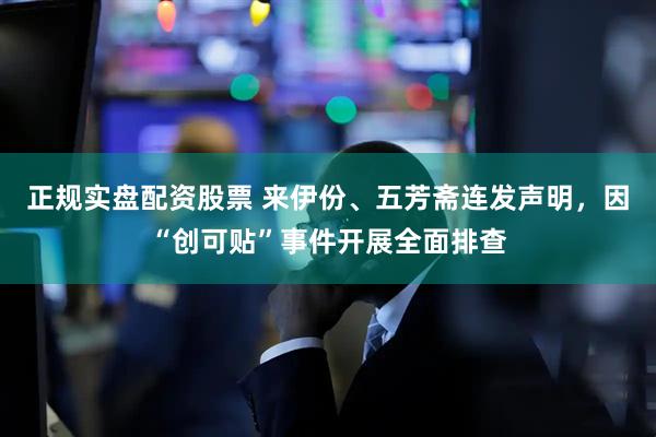 正规实盘配资股票 来伊份、五芳斋连发声明，因“创可贴”事件开展全面排查