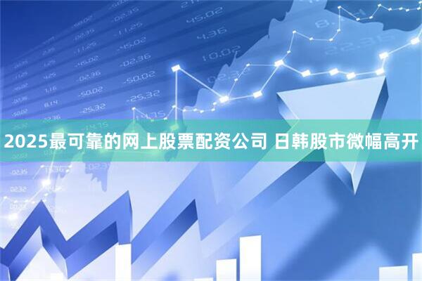 2025最可靠的网上股票配资公司 日韩股市微幅高开