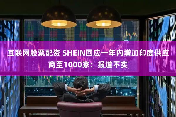 互联网股票配资 SHEIN回应一年内增加印度供应商至1000家：报道不实
