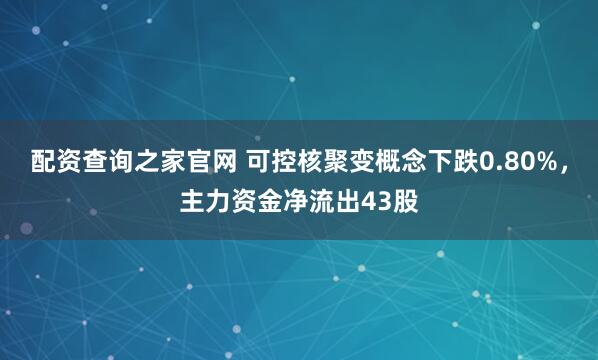 配资查询之家官网 可控核聚变概念下跌0.80%，主力资金净流出43股