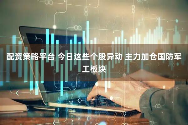 配资策略平台 今日这些个股异动 主力加仓国防军工板块