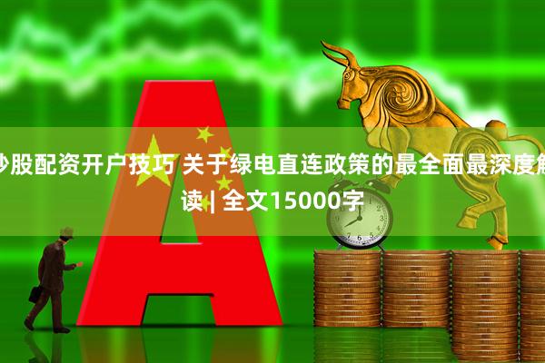 炒股配资开户技巧 关于绿电直连政策的最全面最深度解读 | 全文15000字