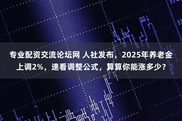 专业配资交流论坛网 人社发布，2025年养老金上调2%，速看调整公式，算算你能涨多少？