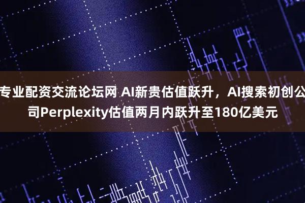 专业配资交流论坛网 AI新贵估值跃升，AI搜索初创公司Perplexity估值两月内跃升至180亿美元