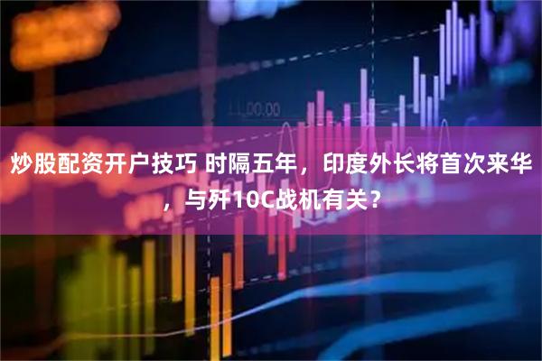 炒股配资开户技巧 时隔五年，印度外长将首次来华，与歼10C战机有关？