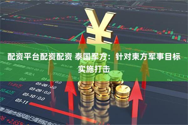 配资平台配资配资 泰国军方：针对柬方军事目标实施打击