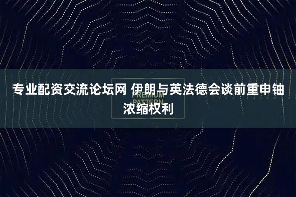 专业配资交流论坛网 伊朗与英法德会谈前重申铀浓缩权利