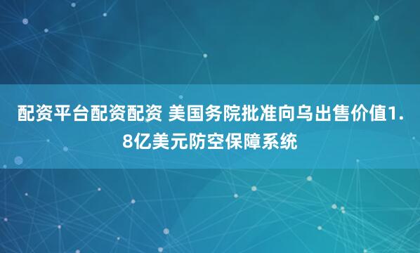 配资平台配资配资 美国务院批准向乌出售价值1.8亿美元防空保障系统
