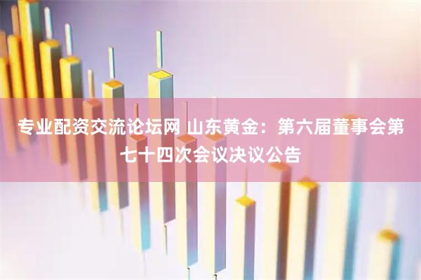 专业配资交流论坛网 山东黄金：第六届董事会第七十四次会议决议公告