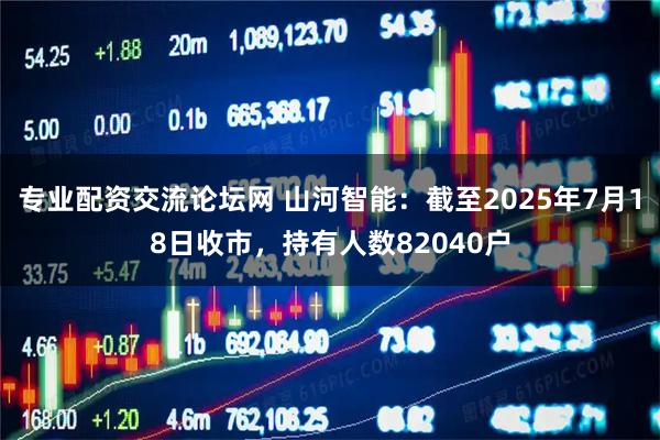 专业配资交流论坛网 山河智能：截至2025年7月18日收市，持有人数82040户