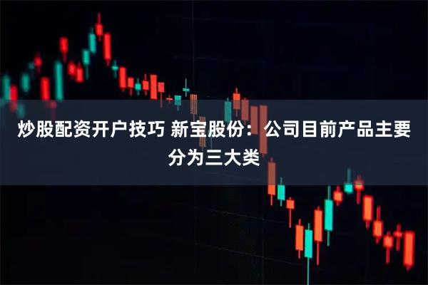 炒股配资开户技巧 新宝股份：公司目前产品主要分为三大类