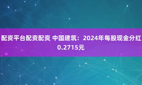 配资平台配资配资 中国建筑：2024年每股现金分红0.2715元