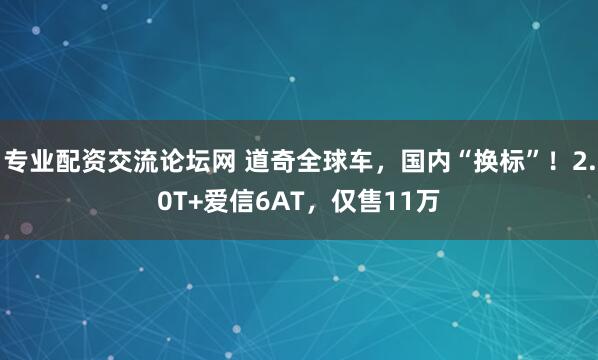 专业配资交流论坛网 道奇全球车，国内“换标”！2.0T+爱信6AT，仅售11万