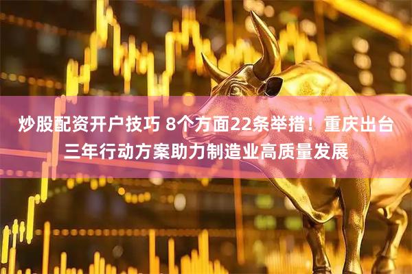 炒股配资开户技巧 8个方面22条举措！重庆出台三年行动方案助力制造业高质量发展