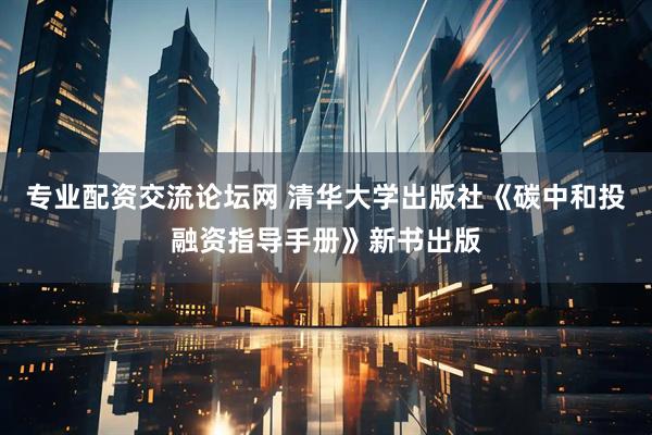 专业配资交流论坛网 清华大学出版社《碳中和投融资指导手册》新书出版