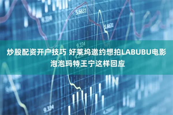 炒股配资开户技巧 好莱坞邀约想拍LABUBU电影 泡泡玛特王宁这样回应