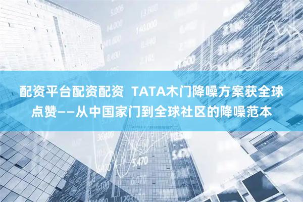 配资平台配资配资  TATA木门降噪方案获全球点赞——从中国家门到全球社区的降噪范本