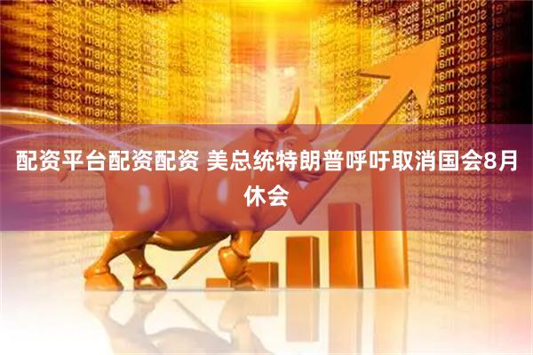 配资平台配资配资 美总统特朗普呼吁取消国会8月休会