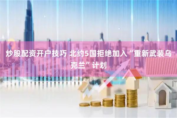 炒股配资开户技巧 北约5国拒绝加入“重新武装乌克兰”计划