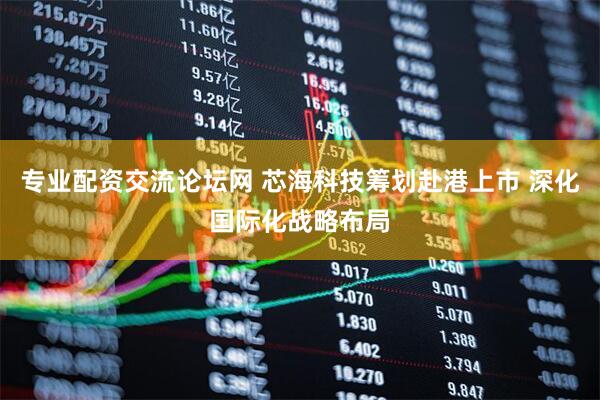 专业配资交流论坛网 芯海科技筹划赴港上市 深化国际化战略布局