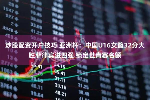 炒股配资开户技巧 亚洲杯：中国U16女篮32分大胜菲律宾进四强 锁定世青赛名额