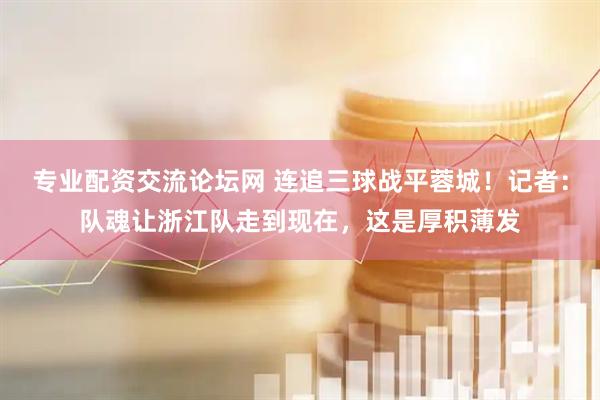 专业配资交流论坛网 连追三球战平蓉城！记者：队魂让浙江队走到现在，这是厚积薄发