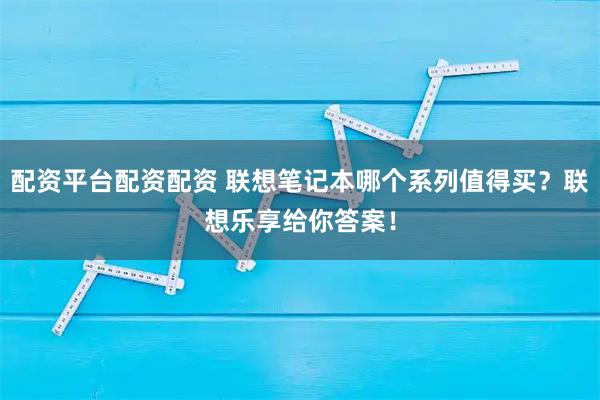 配资平台配资配资 联想笔记本哪个系列值得买？联想乐享给你答案！