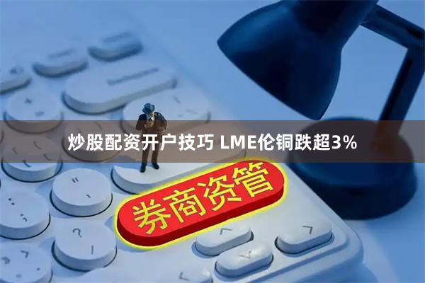 炒股配资开户技巧 LME伦铜跌超3%
