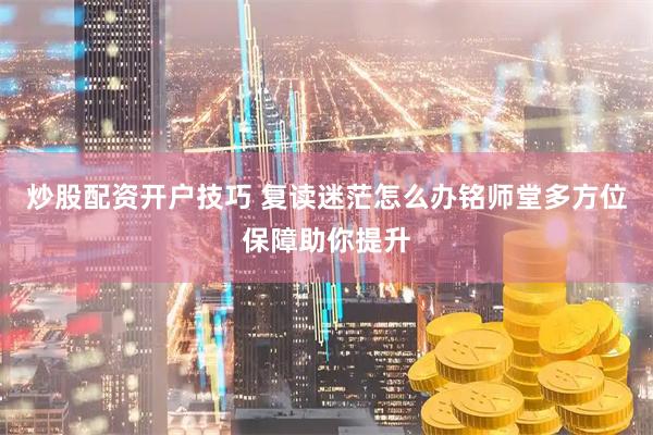 炒股配资开户技巧 复读迷茫怎么办铭师堂多方位保障助你提升