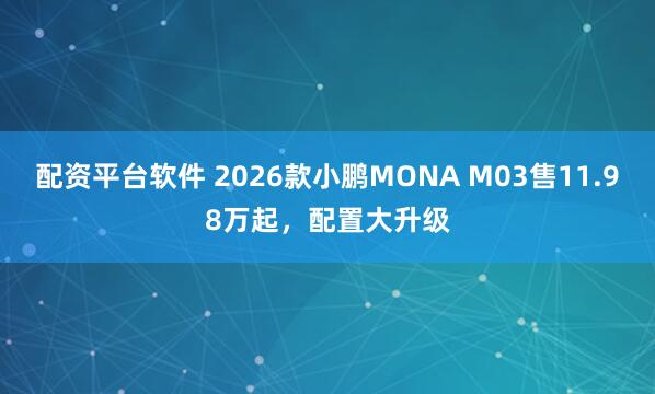 配资平台软件 2026款小鹏MONA M03售11.98万起，配置大升级
