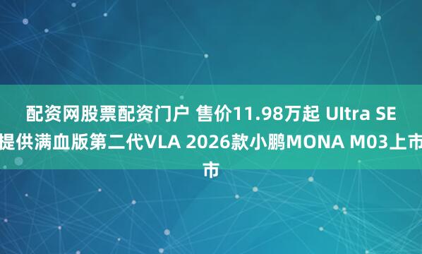 配资网股票配资门户 售价11.98万起 UItra SE提供满血版第二代VLA 2026款小鹏MONA M03上市