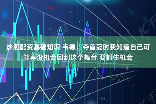 炒股配资基础知识 韦德：夺首冠时我知道自己可能再没机会回到这个舞台 要抓住机会