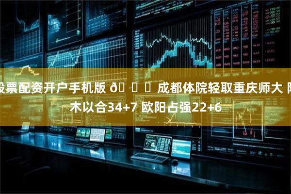 股票配资开户手机版 🏀成都体院轻取重庆师大 阿木以合34+7 欧阳占强22+6
