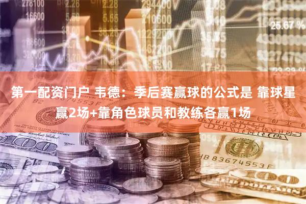 第一配资门户 韦德：季后赛赢球的公式是 靠球星赢2场+靠角色球员和教练各赢1场