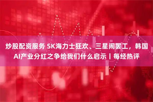 炒股配资服务 SK海力士狂欢、三星闹罢工，韩国AI产业分红之争给我们什么启示丨每经热评