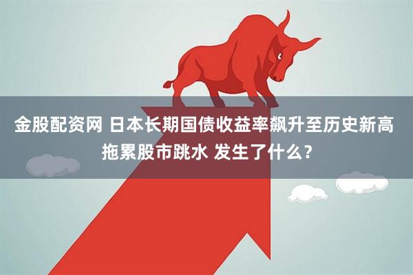 金股配资网 日本长期国债收益率飙升至历史新高 拖累股市跳水 发生了什么？