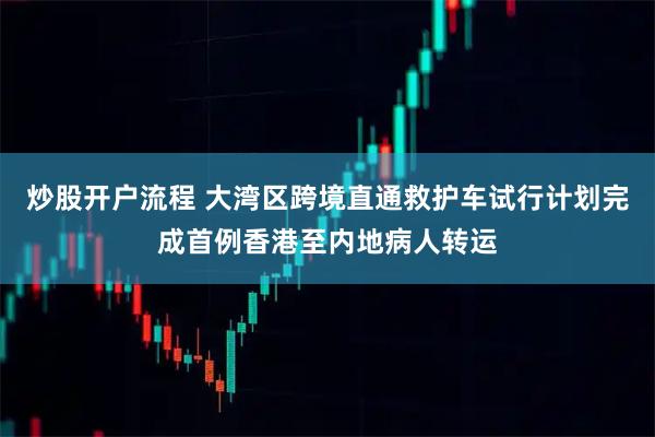 炒股开户流程 大湾区跨境直通救护车试行计划完成首例香港至内地病人转运