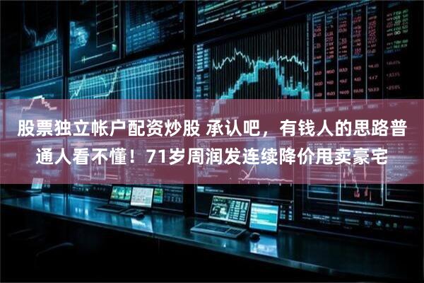 股票独立帐户配资炒股 承认吧，有钱人的思路普通人看不懂！71岁周润发连续降价甩卖豪宅
