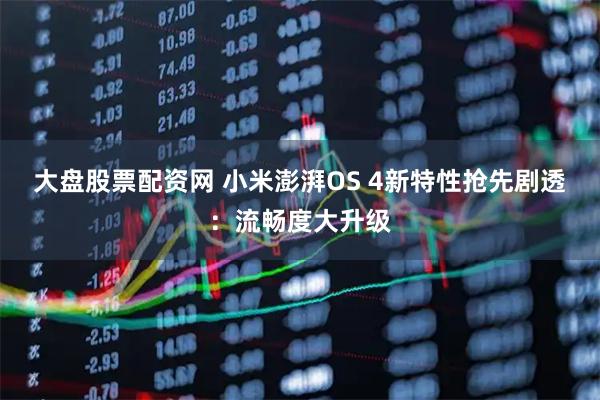 大盘股票配资网 小米澎湃OS 4新特性抢先剧透：流畅度大升级