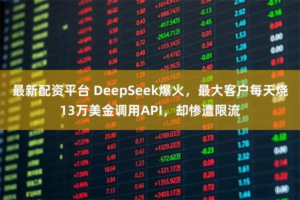 最新配资平台 DeepSeek爆火，最大客户每天烧13万美金调用API，却惨遭限流