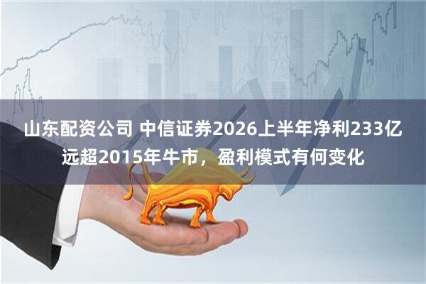山东配资公司 中信证券2026上半年净利233亿远超2015年牛市，盈利模式有何变化