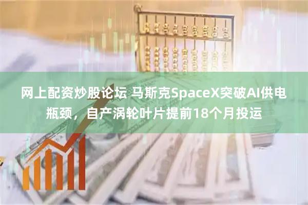 网上配资炒股论坛 马斯克SpaceX突破AI供电瓶颈，自产涡轮叶片提前18个月投运