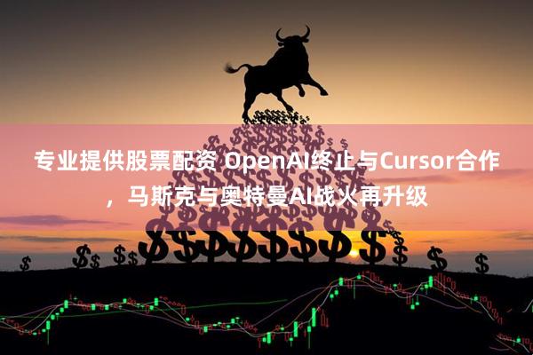 专业提供股票配资 OpenAI终止与Cursor合作，马斯克与奥特曼AI战火再升级