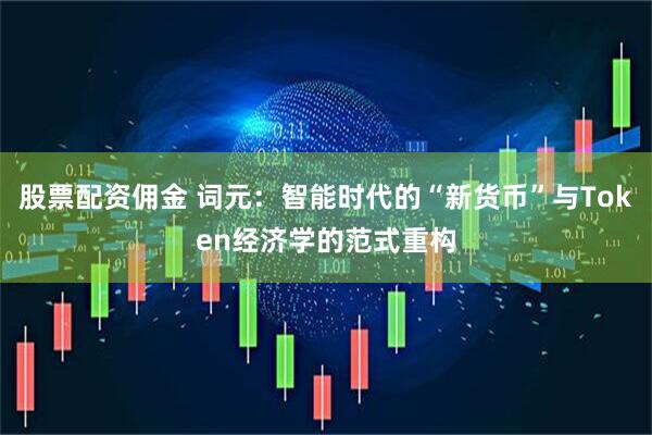 股票配资佣金 词元：智能时代的“新货币”与Token经济学的范式重构