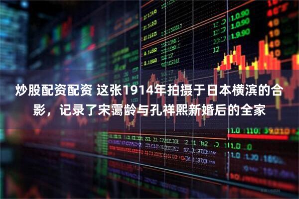 炒股配资配资 这张1914年拍摄于日本横滨的合影，记录了宋霭龄与孔祥熙新婚后的全家